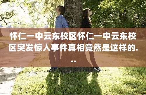 怀仁一中云东校区怀仁一中云东校区突发惊人事件真相竟然是这样的...