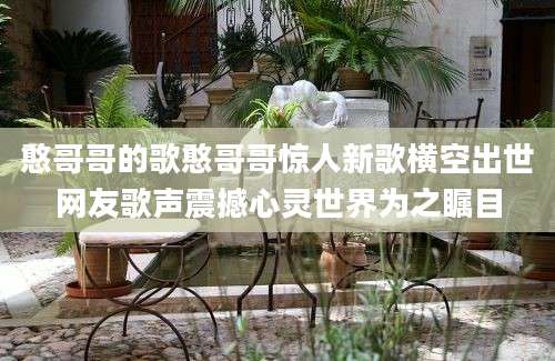 憨哥哥的歌憨哥哥惊人新歌横空出世网友歌声震撼心灵世界为之瞩目