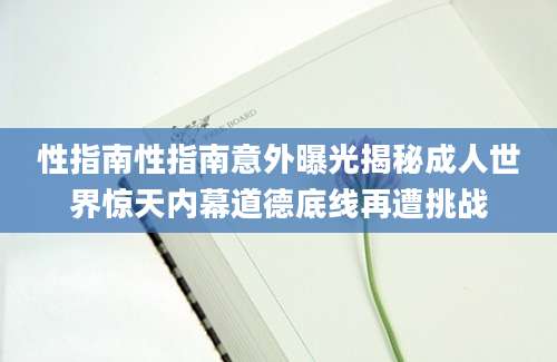 性指南性指南意外曝光揭秘成人世界惊天内幕道德底线再遭挑战