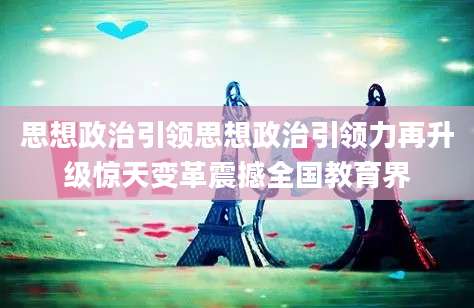 思想政治引领思想政治引领力再升级惊天变革震撼全国教育界