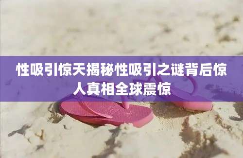 性吸引惊天揭秘性吸引之谜背后惊人真相全球震惊