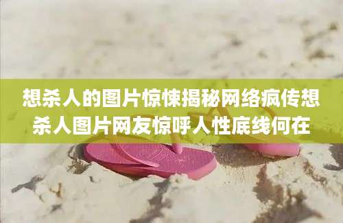 想杀人的图片惊悚揭秘网络疯传想杀人图片网友惊呼人性底线何在