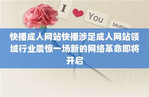 快播成人网站快播涉足成人网站领域行业震惊一场新的网络革命即将开启