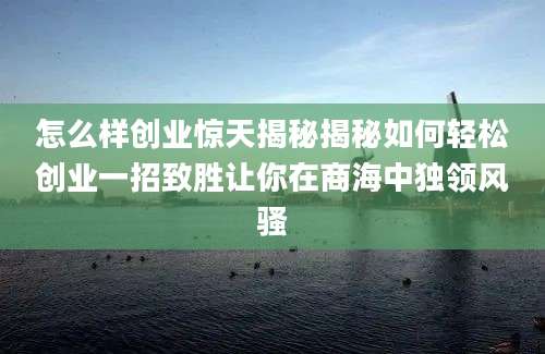 怎么样创业惊天揭秘揭秘如何轻松创业一招致胜让你在商海中独领风骚