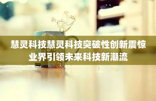 慧灵科技慧灵科技突破性创新震惊业界引领未来科技新潮流