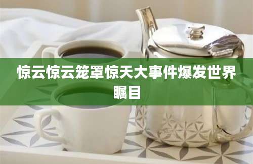 惊云惊云笼罩惊天大事件爆发世界瞩目