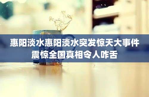 惠阳淡水惠阳淡水突发惊天大事件震惊全国真相令人咋舌