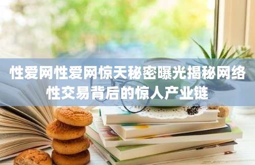 性爱网性爱网惊天秘密曝光揭秘网络性交易背后的惊人产业链