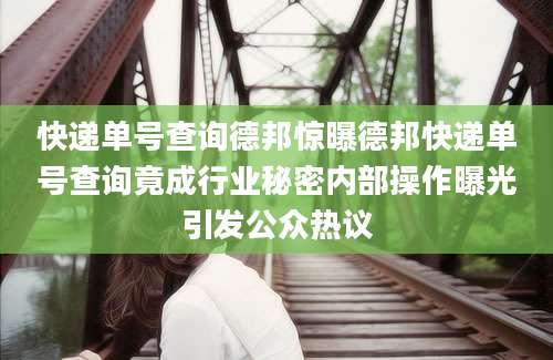 快递单号查询德邦惊曝德邦快递单号查询竟成行业秘密内部操作曝光引发公众热议