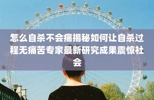 怎么自杀不会痛揭秘如何让自杀过程无痛苦专家最新研究成果震惊社会