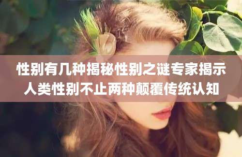 性别有几种揭秘性别之谜专家揭示人类性别不止两种颠覆传统认知
