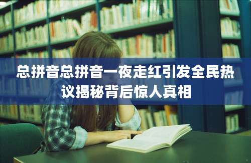 总拼音总拼音一夜走红引发全民热议揭秘背后惊人真相