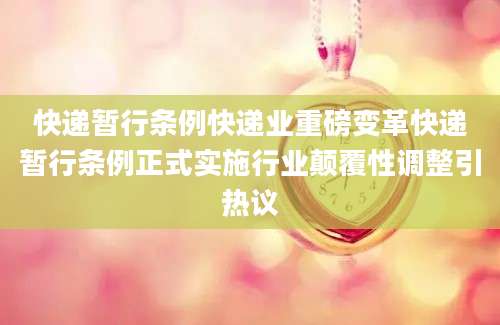 快递暂行条例快递业重磅变革快递暂行条例正式实施行业颠覆性调整引热议