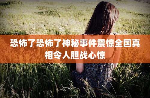 恐怖了恐怖了神秘事件震惊全国真相令人胆战心惊