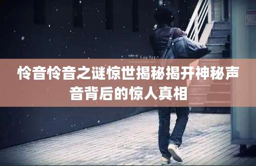 怜音怜音之谜惊世揭秘揭开神秘声音背后的惊人真相