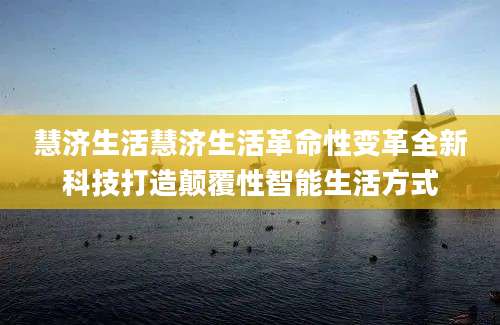 慧济生活慧济生活革命性变革全新科技打造颠覆性智能生活方式