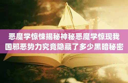 恶魔学惊悚揭秘神秘恶魔学惊现我国邪恶势力究竟隐藏了多少黑暗秘密