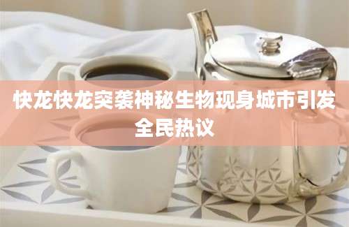 快龙快龙突袭神秘生物现身城市引发全民热议