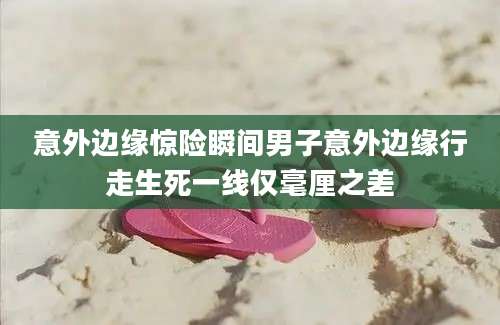 意外边缘惊险瞬间男子意外边缘行走生死一线仅毫厘之差