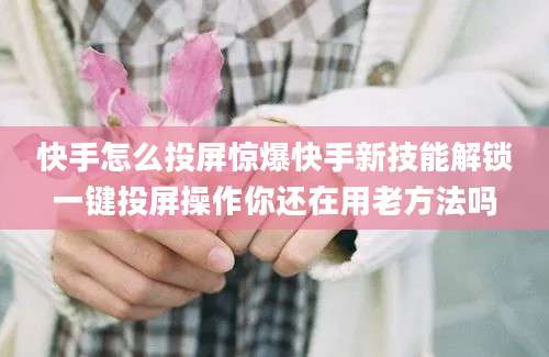 快手怎么投屏惊爆快手新技能解锁一键投屏操作你还在用老方法吗