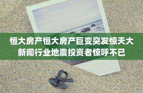 恒大房产恒大房产巨变突发惊天大新闻行业地震投资者惊呼不已