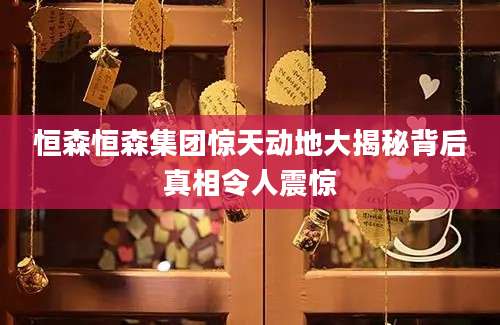 恒森恒森集团惊天动地大揭秘背后真相令人震惊