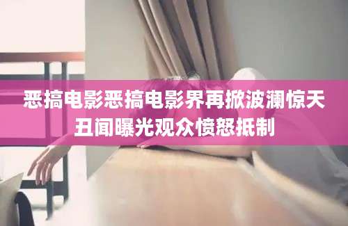 恶搞电影恶搞电影界再掀波澜惊天丑闻曝光观众愤怒抵制