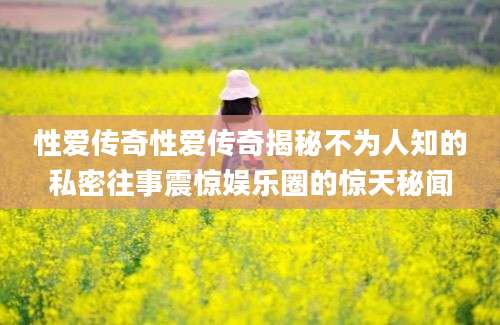 性爱传奇性爱传奇揭秘不为人知的私密往事震惊娱乐圈的惊天秘闻