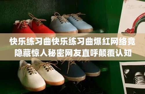 快乐练习曲快乐练习曲爆红网络竟隐藏惊人秘密网友直呼颠覆认知