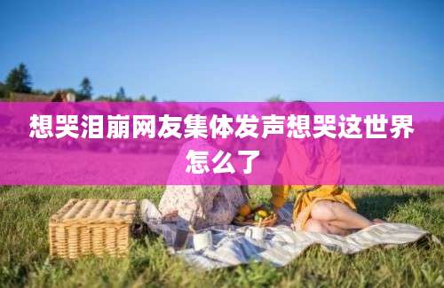 想哭泪崩网友集体发声想哭这世界怎么了