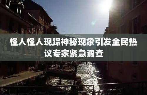 怪人怪人现踪神秘现象引发全民热议专家紧急调查