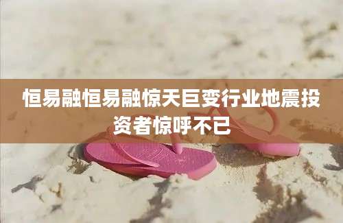 恒易融恒易融惊天巨变行业地震投资者惊呼不已