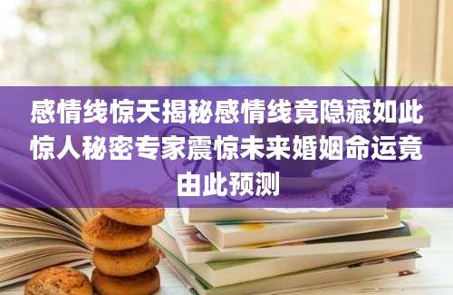感情线惊天揭秘感情线竟隐藏如此惊人秘密专家震惊未来婚姻命运竟由此预测