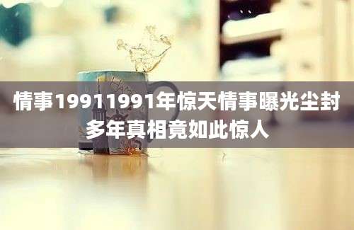情事19911991年惊天情事曝光尘封多年真相竟如此惊人