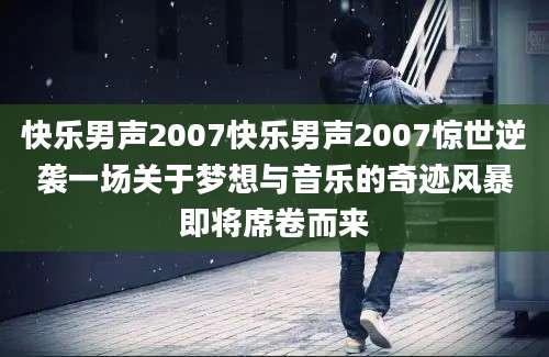 快乐男声2007快乐男声2007惊世逆袭一场关于梦想与音乐的奇迹风暴即将席卷而来