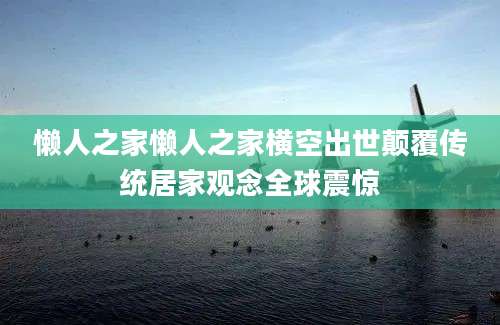懒人之家懒人之家横空出世颠覆传统居家观念全球震惊