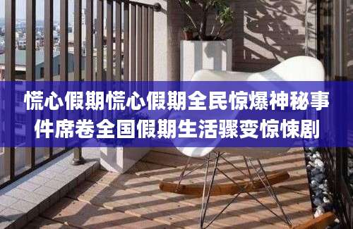 慌心假期慌心假期全民惊爆神秘事件席卷全国假期生活骤变惊悚剧