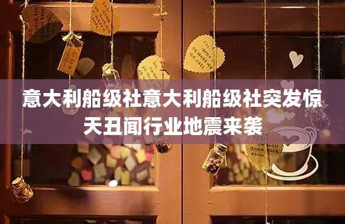 意大利船级社意大利船级社突发惊天丑闻行业地震来袭