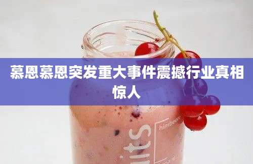慕恩慕恩突发重大事件震撼行业真相惊人