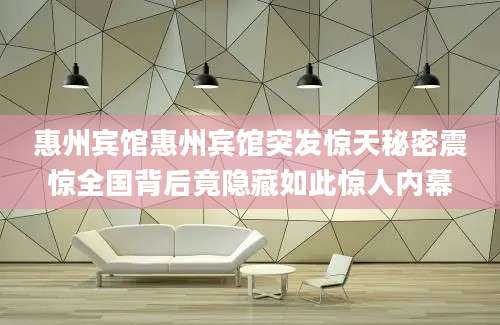 惠州宾馆惠州宾馆突发惊天秘密震惊全国背后竟隐藏如此惊人内幕