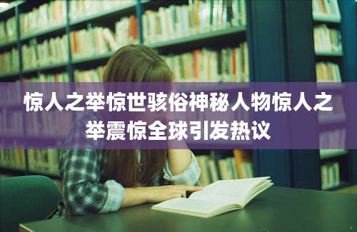 惊人之举惊世骇俗神秘人物惊人之举震惊全球引发热议