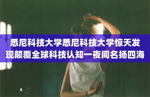 悉尼科技大学悉尼科技大学惊天发现颠覆全球科技认知一夜间名扬四海