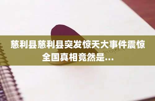 慈利县慈利县突发惊天大事件震惊全国真相竟然是...