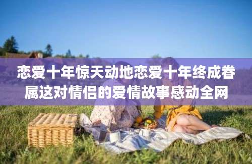 恋爱十年惊天动地恋爱十年终成眷属这对情侣的爱情故事感动全网