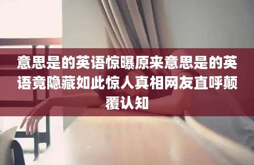 意思是的英语惊曝原来意思是的英语竟隐藏如此惊人真相网友直呼颠覆认知