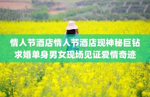 情人节酒店情人节酒店现神秘巨钻求婚单身男女现场见证爱情奇迹