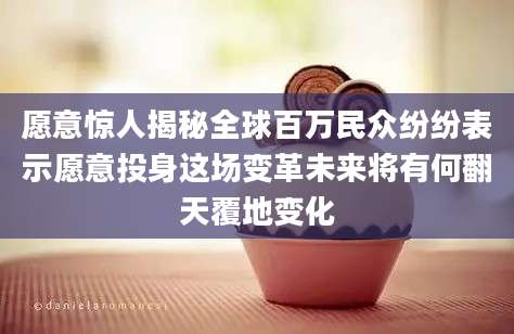 愿意惊人揭秘全球百万民众纷纷表示愿意投身这场变革未来将有何翻天覆地变化