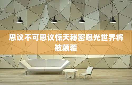 思议不可思议惊天秘密曝光世界将被颠覆