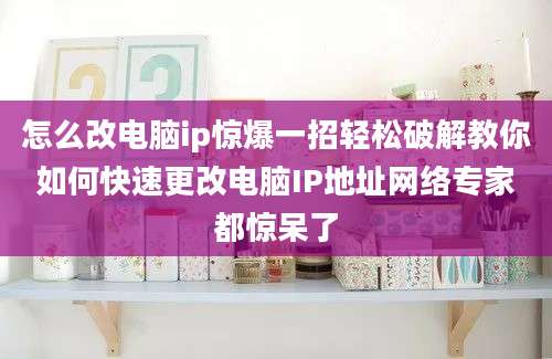 怎么改电脑ip惊爆一招轻松破解教你如何快速更改电脑IP地址网络专家都惊呆了