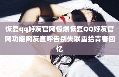 恢复qq好友官网惊爆恢复QQ好友官网功能网友直呼告别失联重拾青春回忆